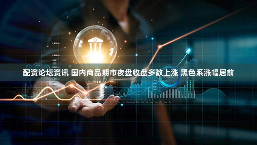 配资论坛资讯 国内商品期市夜盘收盘多数上涨 黑色系涨幅居前