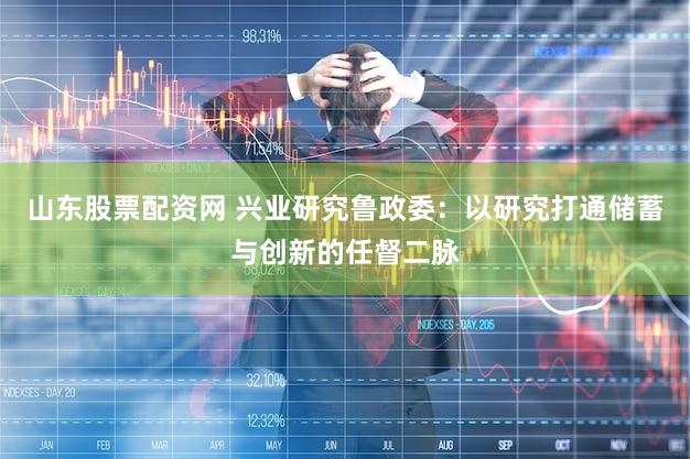山东股票配资网 兴业研究鲁政委：以研究打通储蓄与创新的任督二脉
