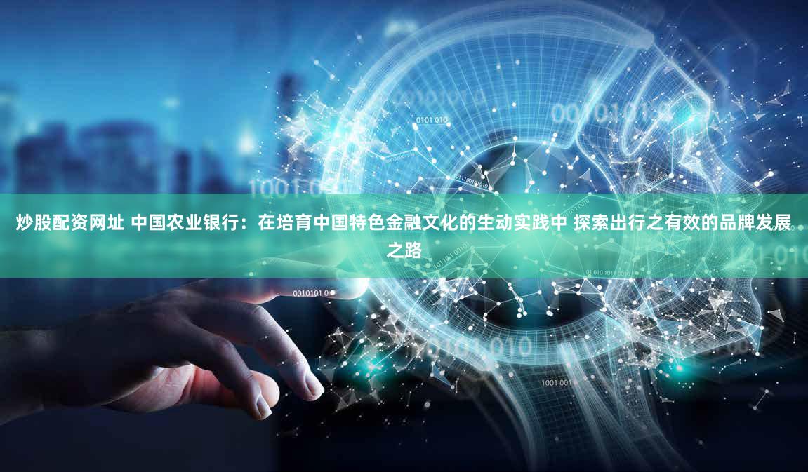 炒股配资网址 中国农业银行：在培育中国特色金融文化的生动实践中 探索出行之有效的品牌发展之路