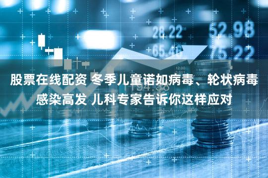 股票在线配资 冬季儿童诺如病毒、轮状病毒感染高发 儿科专家告诉你这样应对