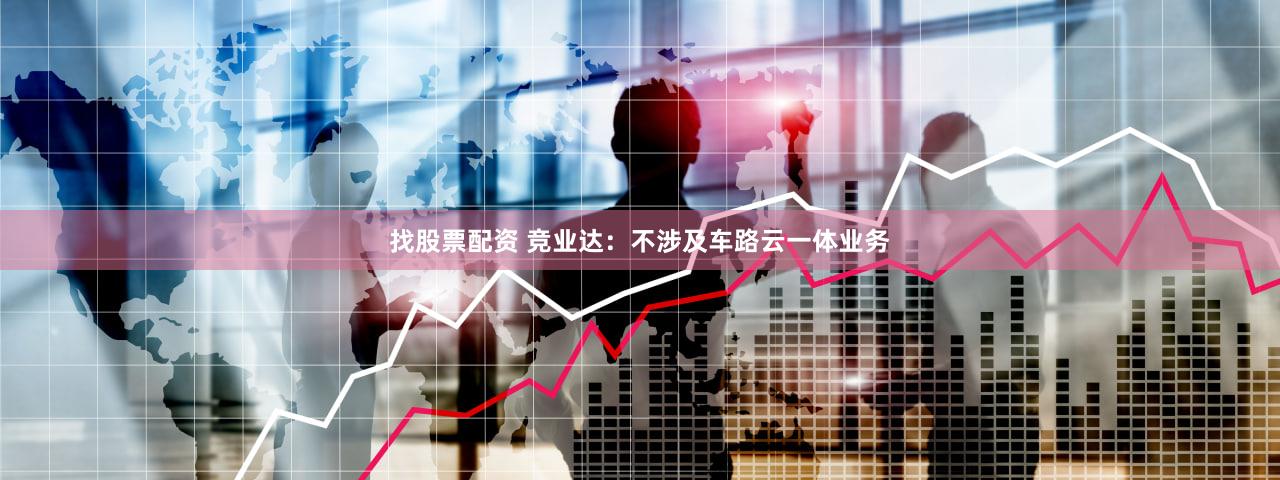 找股票配资 竞业达：不涉及车路云一体业务