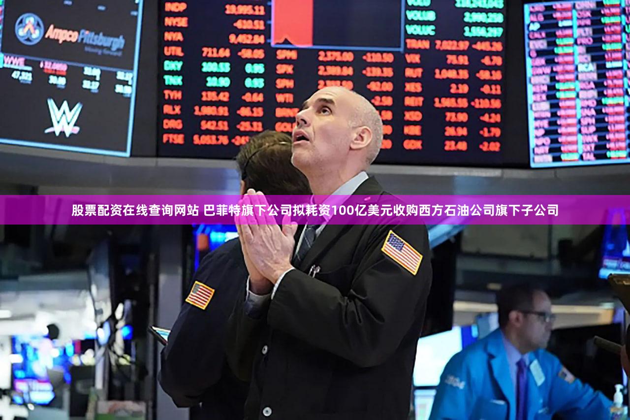 股票配资在线查询网站 巴菲特旗下公司拟耗资100亿美元收购西方石油公司旗下子公司