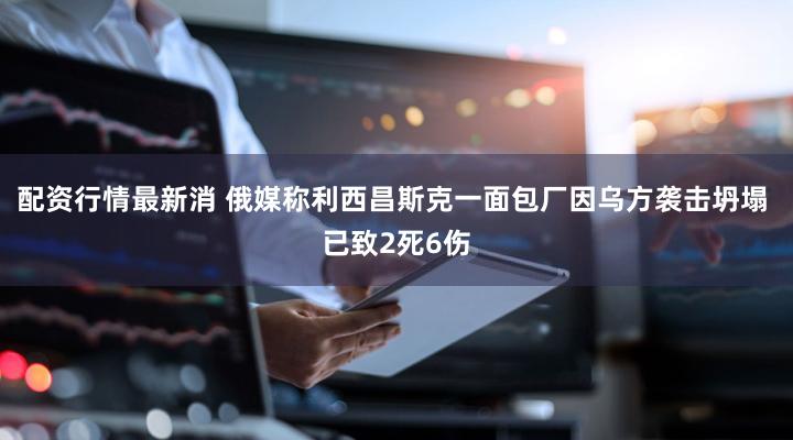 配资行情最新消 俄媒称利西昌斯克一面包厂因乌方袭击坍塌 已致2死6伤