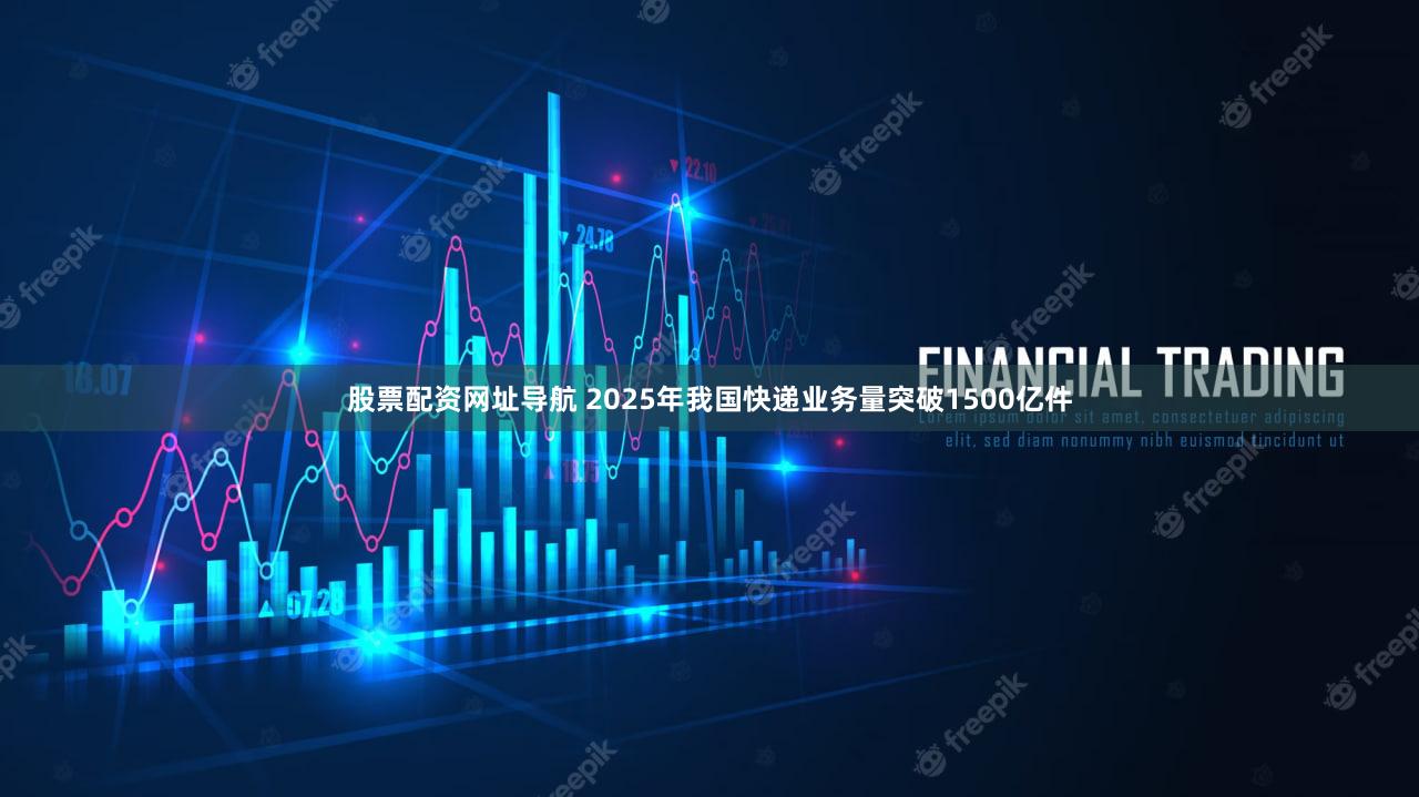股票配资网址导航 2025年我国快递业务量突破1500亿件
