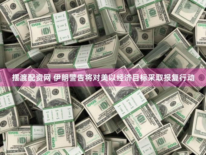 摆渡配资网 伊朗警告将对美以经济目标采取报复行动