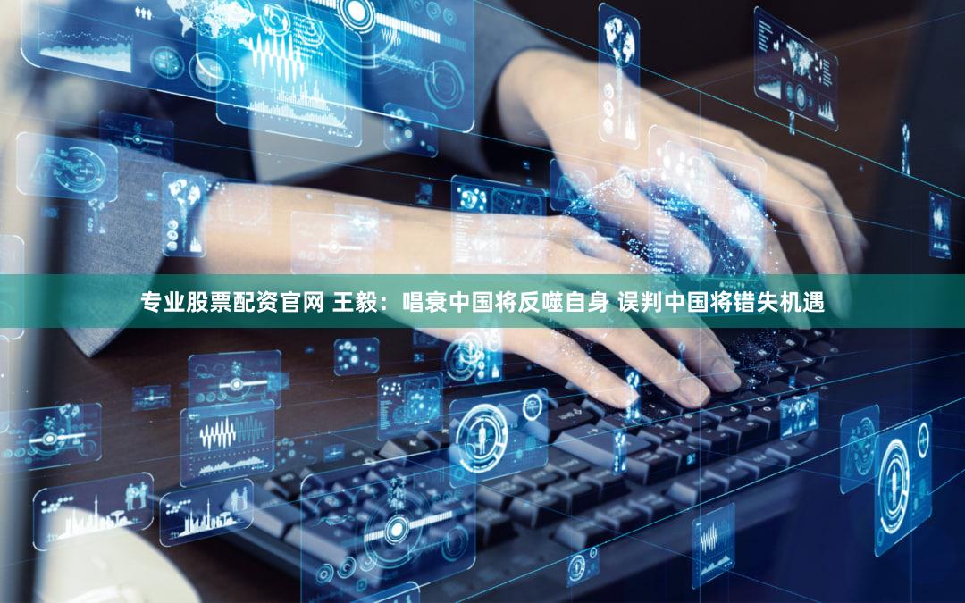 专业股票配资官网 王毅：唱衰中国将反噬自身 误判中国将错失机遇