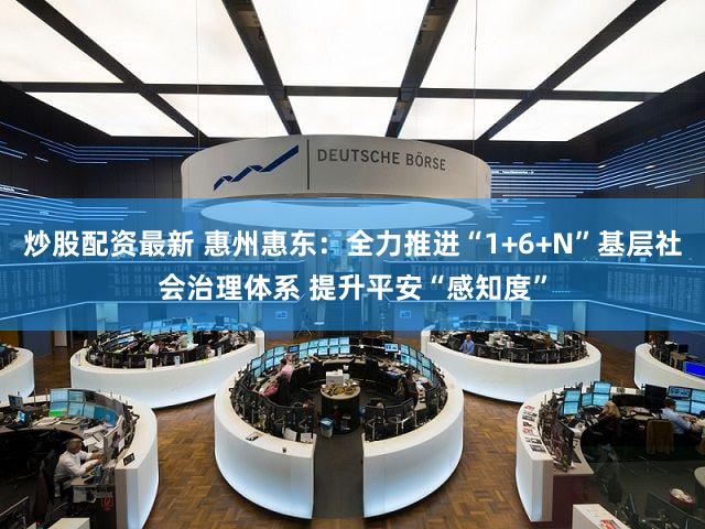 炒股配资最新 惠州惠东：全力推进“1+6+N”基层社会治理体系 提升平安“感知度”