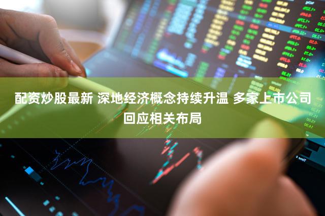 配资炒股最新 深地经济概念持续升温 多家上市公司回应相关布局