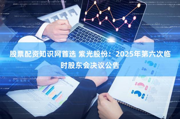 股票配资知识网首选 紫光股份：2025年第六次临时股东会决议公告