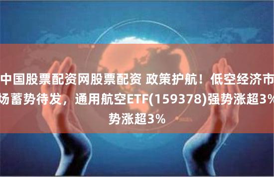 中国股票配资网股票配资 政策护航！低空经济市场蓄势待发，通用航空ETF(159378)强势涨超3%