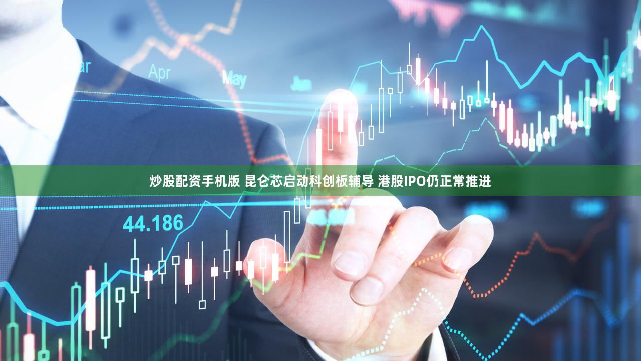 炒股配资手机版 昆仑芯启动科创板辅导 港股IPO仍正常推进