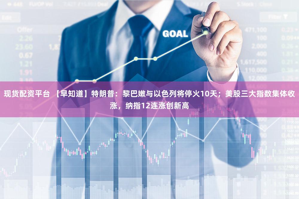 现货配资平台 【早知道】特朗普：黎巴嫩与以色列将停火10天；美股三大指数集体收涨，纳指12连涨创新高
