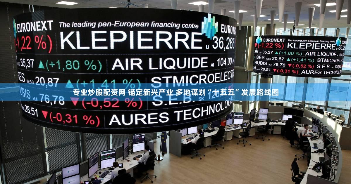 专业炒股配资网 锚定新兴产业 多地谋划“十五五”发展路线图