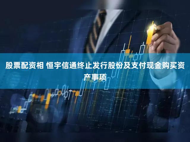 股票配资相 恒宇信通终止发行股份及支付现金购买资产事项