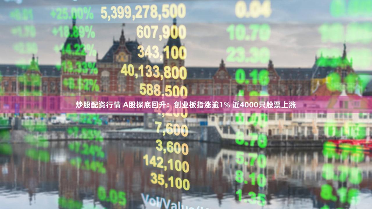 炒股配资行情 A股探底回升：创业板指涨逾1% 近4000只股票上涨