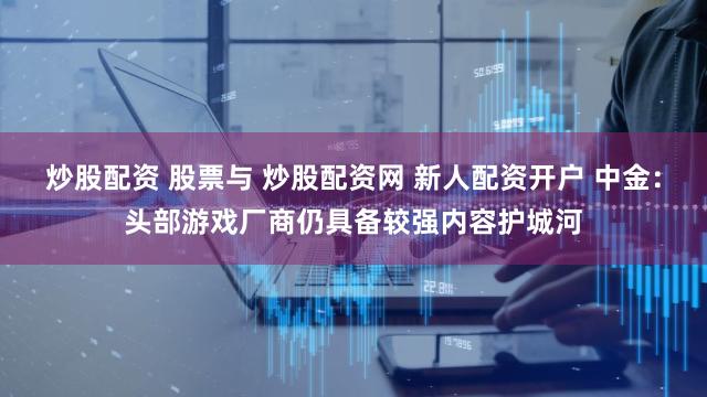 炒股配资 股票与 炒股配资网 新人配资开户 中金：头部游戏厂商仍具备较强内容护城河