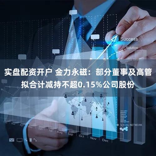 实盘配资开户 金力永磁：部分董事及高管拟合计减持不超0.15%公司股份